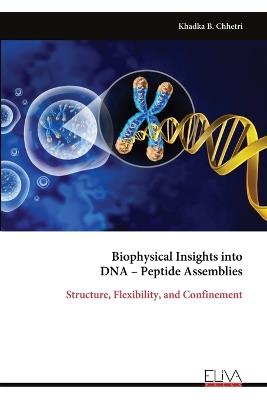 Biophysical Insights into DNA - Peptide Assemblies: Structure, Flexibility, and Confinement - Khadka B Chhetri - cover