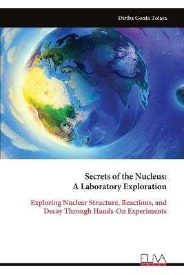 Secrets of the Nucleus: A Laboratory Exploration: Exploring Nuclear Structure, Reactions, and Decay Through Hands-On Experiments - Diriba Gonfa Tolasa - cover