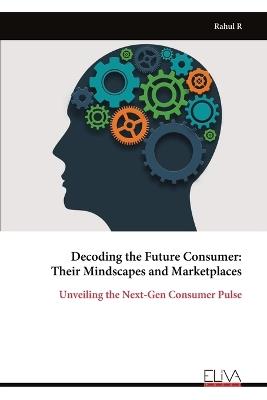 Decoding the Future Consumer: Their Mindscapes and Marketplaces - Rahul R - cover