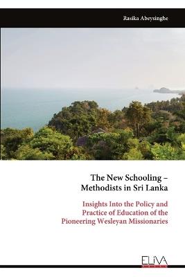 The New Schooling - Methodists in Sri Lanka: Insights Into the Policy and Practice of Education of the Pioneering Wesleyan Missionaries - Rasika Abeysinghe - cover