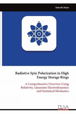 Radiative Spin Polarization in High Energy Storage Rings: A Comprehensive Overview Using Relativity, Quantum Electrodynamics and Statistical Mechanics - Sateesh Mane - cover