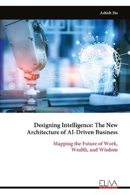Designing Intelligence: The New Architecture of AI-Driven Business - Ashish Jha - cover