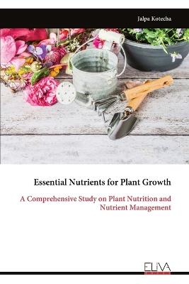 Essential Nutrients for Plant Growth: A Comprehensive Study on Plant Nutrition and Nutrient Management - Jalpa Kotecha - cover
