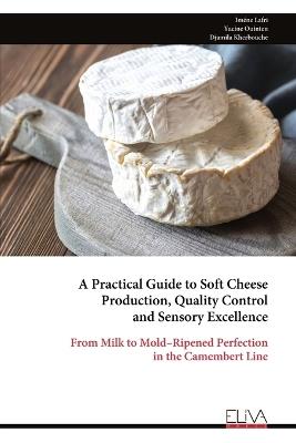 A Practical Guide to Soft Cheese Production, Quality Control and Sensory Excellence: From Milk to Mold-Ripened Perfection in the Camembert Line - Iméne Lafri - cover