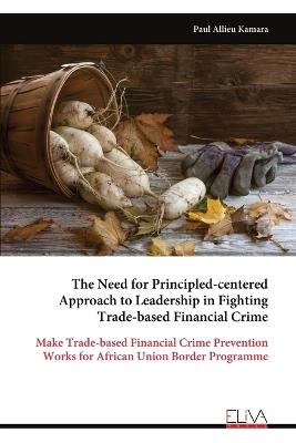 The Need for Principled-centered Approach to Leadership in Fighting Trade-based Financial Crime: Make Trade-based Financial Crime Prevention Works for African Union Border Programme - Paul Allieu Kamara - cover