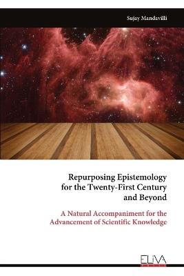 Repurposing Epistemology for the Twenty-First Century and Beyond: A Natural Accompaniment for the Advancement of Scientific Knowledge - Sujay Mandavilli - cover