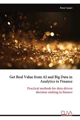 Get Real Value from AI and Big Data in Analytics in Finance: Practical methods for data-driven decision-making in finance - Peter Ganev - cover