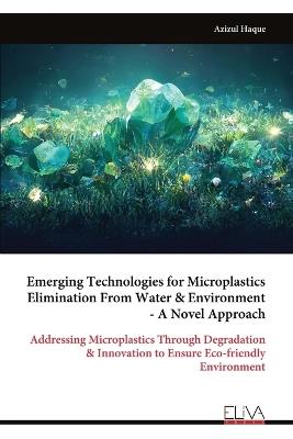 Emerging Technologies for Microplastics Elimination From Water & Environment - A Novel Approach: Addressing Microplastics Through Degradation & Innovation to Ensure Eco-friendly Environment - Azizul Haque - cover