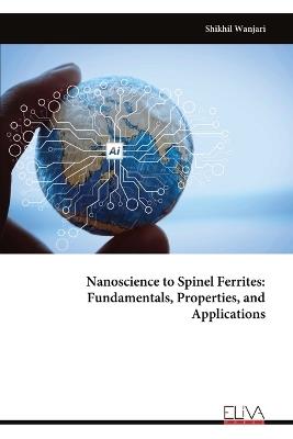 Nanoscience to Spinel Ferrites: Fundamentals, Properties, and Applications - Shikhil Wanjari - cover