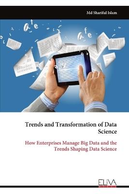 Trends and Transformation of Data Science: How Enterprises Manage Big Data and the Trends Shaping Data Science - Shariful Islam - cover