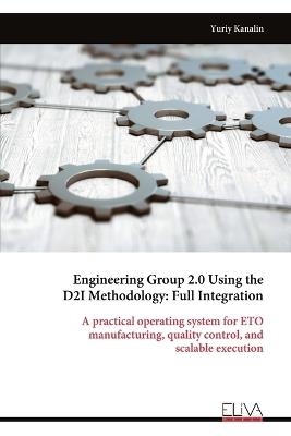 Engineering Group 2.0 Using the D2I Methodology: Full Integration: A practical operating system for ETO manufacturing, quality control, and scalable execution - Yuriy Kanalin - cover