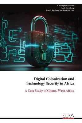 Digital Colonization and Technology Security in Africa: A Case Study of Ghana, West Africa - Christopher Noyuoro,Frank Teng-Zeng,Joseph Kwabena Manboah-Rockson - cover