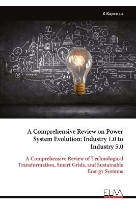 A Comprehensive Review on Power System Evolution: Industry 1.0 to Industry 5.0: A Comprehensive Review of Technological Transformation, Smart Grids, and Sustainable Energy Systems - R Rajeswari - cover