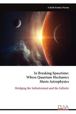 In Breaking Spacetime: Where Quantum Mechanics Meets Astrophysics: Bridging the Infinitesimal and the Infinite - Ashish Kumar Meena - cover