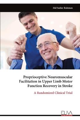 Proprioceptive Neuromuscular Facilitation in Upper Limb Motor Function Recovery in Stroke: A Randomized Clinical Trial - Saifur Rahman - cover
