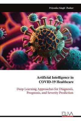 Artificial Intelligence in COVID-19 Healthcare: Deep Learning Approaches for Diagnosis, Prognosis, and Severity Prediction - Priyanka Singh Thakur - cover