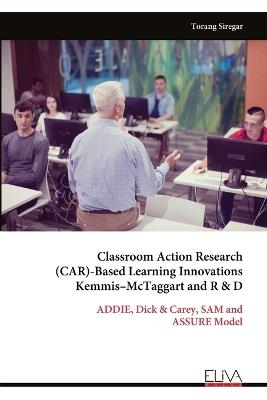 Classroom Action Research (CAR)-Based Learning Innovations Kemmis-McTaggart and R & D: ADDIE, Dick & Carey, SAM and ASSURE Model - Torang Siregar - cover
