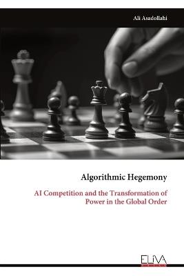 Algorithmic Hegemony: AI Competition and the Transformation of Power in the Global Order - Ali Asadollahi - cover