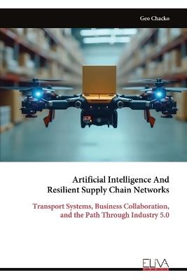Artificial Intelligence And Resilient Supply Chain Networks: Transport Systems, Business Collaboration, and the Path Through Industry 5.0 - Geo Chacko - cover