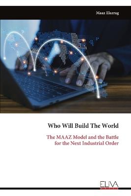Who Will Build The World: The MAAZ Model and the Battle for the Next Industrial Order - Maaz Elazrag - cover