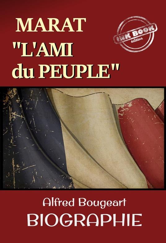 Marat : L'Ami du Peuple – Biographie complète et annotée en 2vol. par Alfred Bougeart. Avec annexe et préface. [nouv. éd. entièrement revue et corrigée].