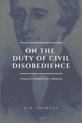 On the Duty of Civil Disobedience: Resistance to Civil Government (Followed by ANARCHY by E. Malatesta) - Henry David Thoreau,Enrico Malatesta - cover