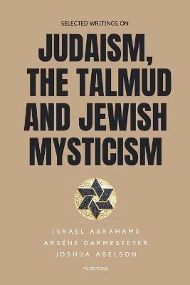 Selected writings on Judaism, the Talmud and Jewish Mysticism - Israel Abrahams,Arsene Darmesteter,Joshua Abelson - cover
