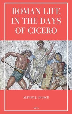 Roman Life in the Days of Cicero: Sketches drawn from his letters and speeches (Easy to Read Layout) - Alfred J Church - cover