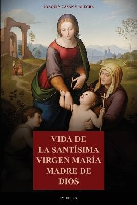 Vida de la Santísima Virgen María Madre de Dios: Con la descripción de los lugares que habitó en Palestina y Egipto, y principales festividades de la Virgen - Joaquín Casañ Y Alegre - cover