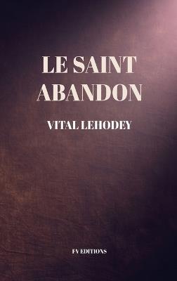Le Saint Abandon: Comprenant une Préface inédite et un chapitre en appendice sur Les Avantages et Nécessité de l'oraison mentale. - Vital Lehodey - cover