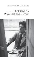 I Certainly Practise Painting... - Alberto Giacometti - cover