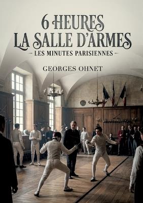 6 heures La Salle d'armes - Les Minutes parisiennes: La salle d'armes parisienne à six heures une immersion dans l'escrime et les moeurs de la haute société française à la fin du XIXe siècle, sous la plume de Georges Ohnet - Georges Ohnet - cover