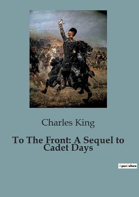 To The Front: A Sequel to Cadet Days - Charles King - cover