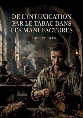 De l'intoxication par le tabac dans les manufactures: Une étude médicale sur les effets du tabac dans les manufactures au XIXe siècle, dédiée aux professionnels de santé et directeurs d'établissements. - Boulenger Jacques - cover