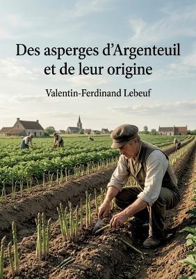 Des asperges d'Argenteuil et de leur origine: Une histoire de la culture de l'asperge à Argenteuil au XIXe siècle, mettant en avant les cultivateurs et leurs innovations - Valentin-Ferdinand Lebeuf - cover