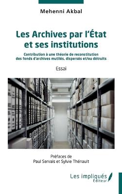 Les Archives par l'État et ses institutions: Contribution à une théorie de reconstitution des fonds d'archives mutilés, dispersés et/ou détruits - Mehenni Akbal - cover