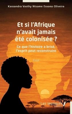 Et si l'Afrique n'avait jamais été colonisée ?: Ce que l'histoire a brisé, l'esprit peut reconstruire - Kassandra Vas Ntsame Essono Oliveira - cover