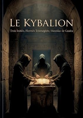Le Kybalion: Explorer les principes hermétiques et transformer sa vie par la compréhension des lois universelles - Hermès Trismégiste,Stanislas de Guaita,Trois Initiés - cover