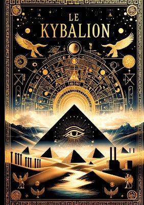 Le Kybalion, Étude sur la philosophie hermétique de l'ancienne Égypte et de l'ancienne Grèce: Les sept lois universelles de l'hermétisme pour maîtriser votre esprit, transmuter votre réalité et atteindre la sagesse ultime - Trois Initiés - cover