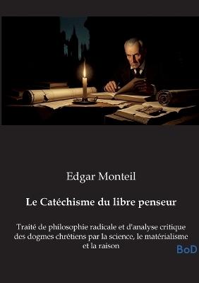 Le Catéchisme du libre penseur: Traité de philosophie radicale et d'analyse critique des dogmes chrétiens par la science, le matérialisme et la raison - Edgar Monteil - cover