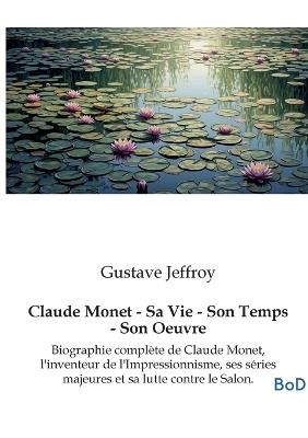 Claude Monet - Sa Vie - Son Temps - Son Oeuvre: Biographie complète de Claude Monet, l'inventeur de l'Impressionnisme, ses séries majeures et sa lutte contre le Salon. - Gustave Jeffroy - cover