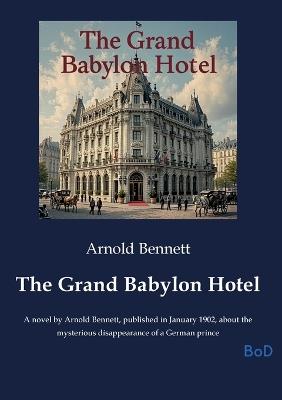 The Grand Babylon Hotel: A novel by Arnold Bennett, published in January 1902, about the mysterious disappearance of a German prince - Arnold Bennett - cover
