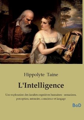 L'Intelligence: Une exploration des facultés cognitives humaines - sensations, perception, mémoire, conscience et langage - Hippolyte Taine - cover