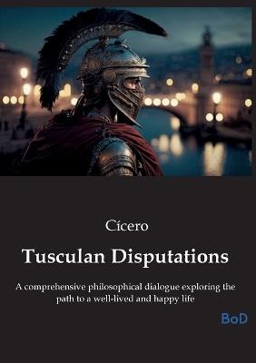 Tusculan Disputations: A comprehensive philosophical dialogue exploring the path to a well-lived and happy life - Cícero - cover
