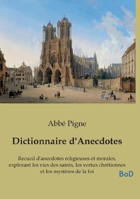 Dictionnaire d'Anecdotes: Recueil d'anecdotes religieuses et morales, explorant les vies des saints, les vertus chrétiennes et les mystères de la foi - Abbé Pigne - cover