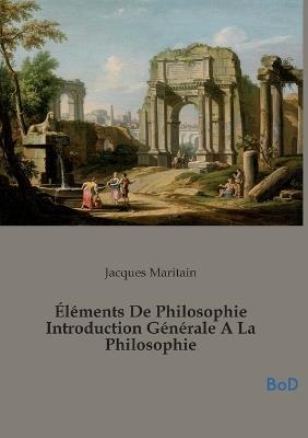 Éléments De Philosophie Introduction Générale A La Philosophie - Jacques Maritain - cover
