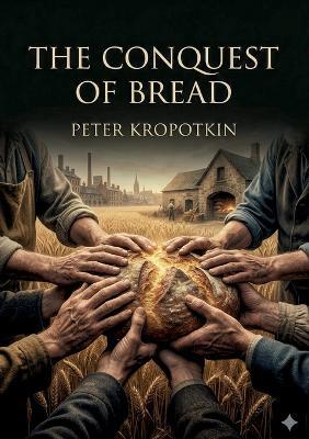 The Conquest of Bread: by Peter Kropotkin - Peter Kropotkin - cover
