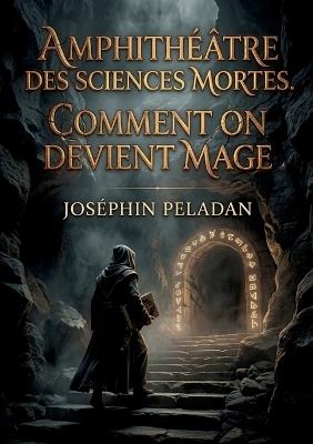 Amphithéâtre des sciences mortes. Comment on devient mage: Le guide initiatique du Sâr Mérodack Joséphin Peladan pour maîtriser les sciences occultes et atteindre l'automagification - Joséphin Peladan - cover
