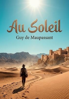 Au Soleil: Une exploration de l'Algérie coloniale par Guy de Maupassant, entre descriptions vibrantes et réflexions sur la condition humaine - Guy de Maupassant - cover
