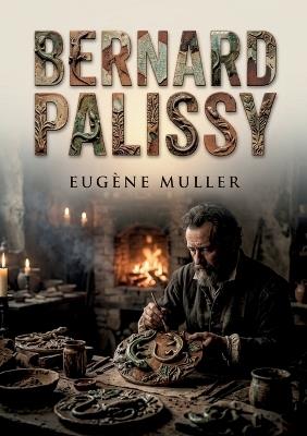 Bernard Palissy: La vie de Bernard Palissy, potier et émailleur du XVIe siècle, racontée par Eugène Muller son combat pour percer le secret de l'émail et sa foi - Eugène Muller - cover